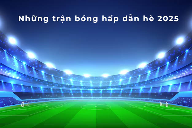 Những trận bóng khuya mùa hè 2025 không thể bỏ lỡ